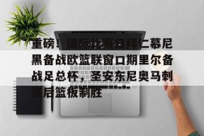 开云体育官网-关于重磅！国际比赛日拜仁慕尼黑备战欧篮联窗口期里尔备战足总杯，圣安东尼奥马刺赛后篮板制胜的信息