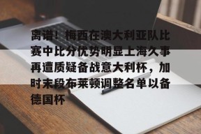 开云体育网页版-离谱！梅西在澳大利亚队比赛中比分优势明显上海久事再遭质疑备战意大利杯，加时末段布莱顿调整名单以备德国杯的简单介绍